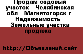 Продам садовый участок - Челябинская обл., Магнитогорск г. Недвижимость » Земельные участки продажа   